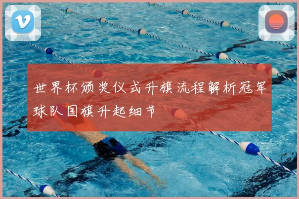 世界杯颁奖仪式升旗流程解析冠军球队国旗升起细节