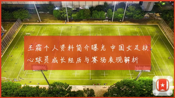王霜个人资料简介曝光 中国女足核心球员成长经历与赛场表现解析