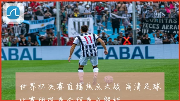 世界杯决赛直播焦点大战 高清足球比赛线观看全程看点解析
