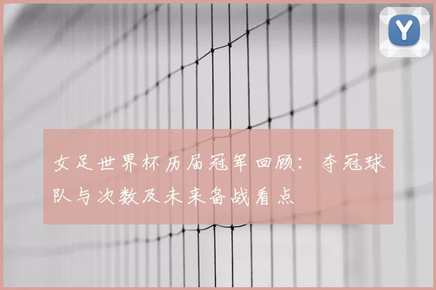女足世界杯历届冠军回顾:夺冠球队与次数及未来备战看点