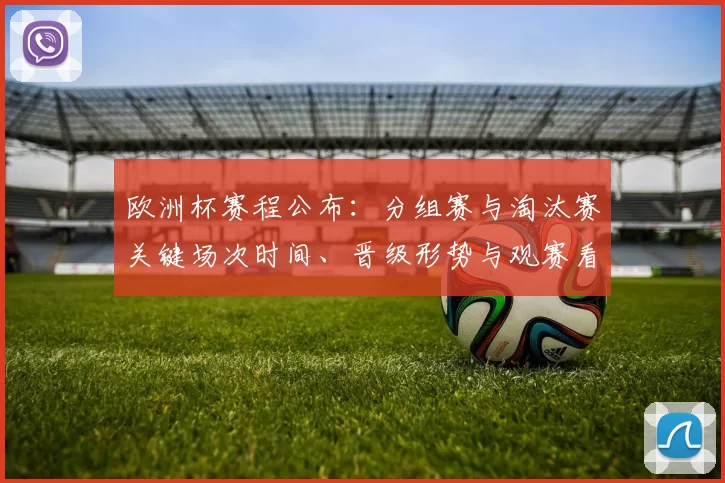 欧洲杯赛程公布:分组赛与淘汰赛关键场次时间、晋级形势与观赛看点