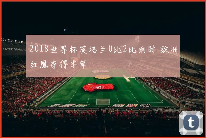2018世界杯英格兰0比2比利时 欧洲红魔夺得季军