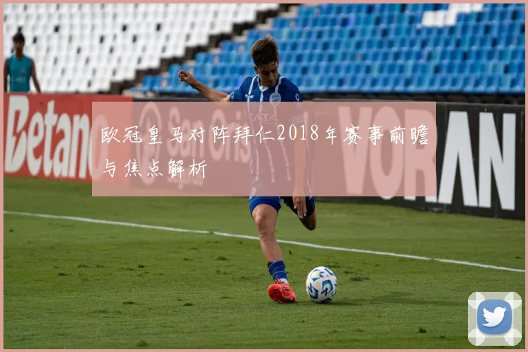 欧冠皇马对阵拜仁2018年赛事前瞻与焦点解析