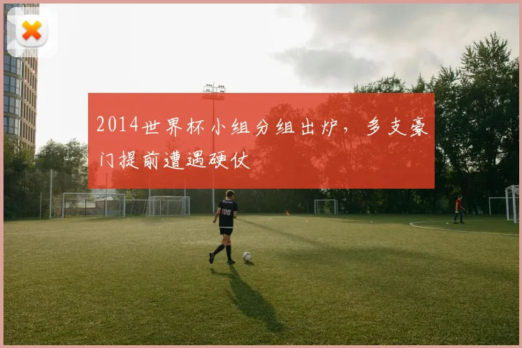 2014世界杯小组分组出炉,多支豪门提前遭遇硬仗