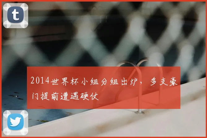 2014世界杯小组分组出炉,多支豪门提前遭遇硬仗