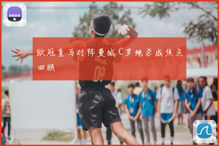 欧冠皇马对阵曼城 C罗绝杀成焦点回顾