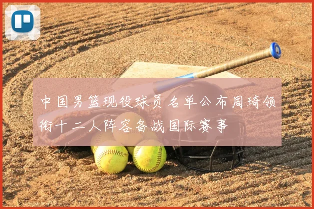 中国男篮现役球员名单公布周琦领衔十二人阵容备战国际赛事