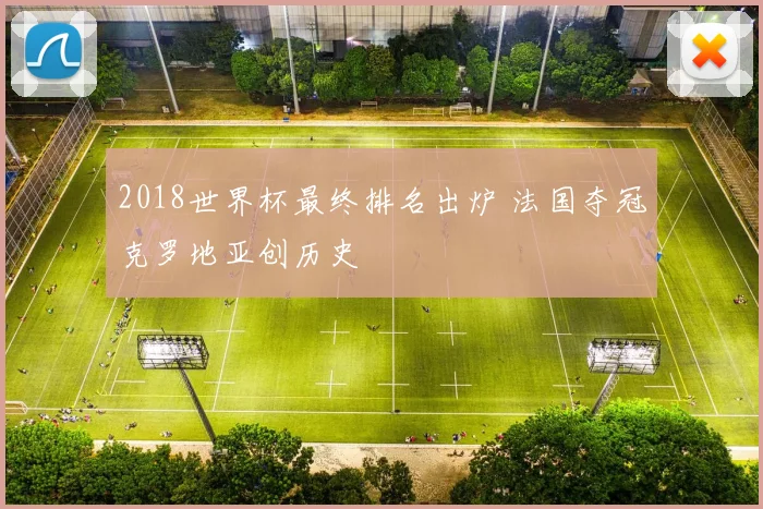 2018世界杯最终排名出炉 法国夺冠克罗地亚创历史