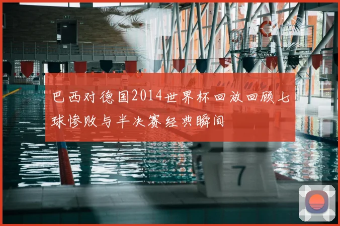 巴西对德国2014世界杯回放回顾七球惨败与半决赛经典瞬间