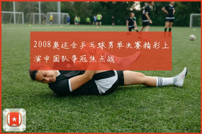 2008奥运会乒乓球男单决赛精彩上演中国队争冠焦点战