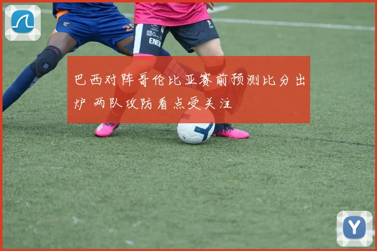 巴西对阵哥伦比亚赛前预测比分出炉 两队攻防看点受关注