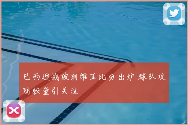 巴西迎战玻利维亚比分出炉 球队攻防较量引关注