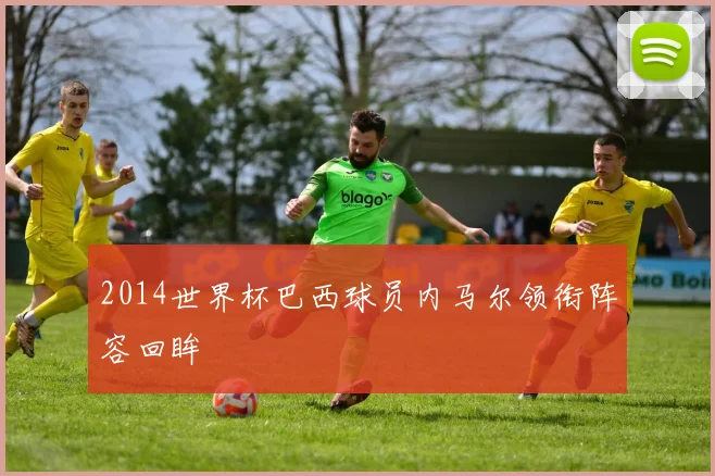 2014世界杯巴西球员内马尔领衔阵容回眸