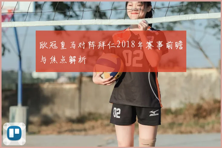 欧冠皇马对阵拜仁2018年赛事前瞻与焦点解析