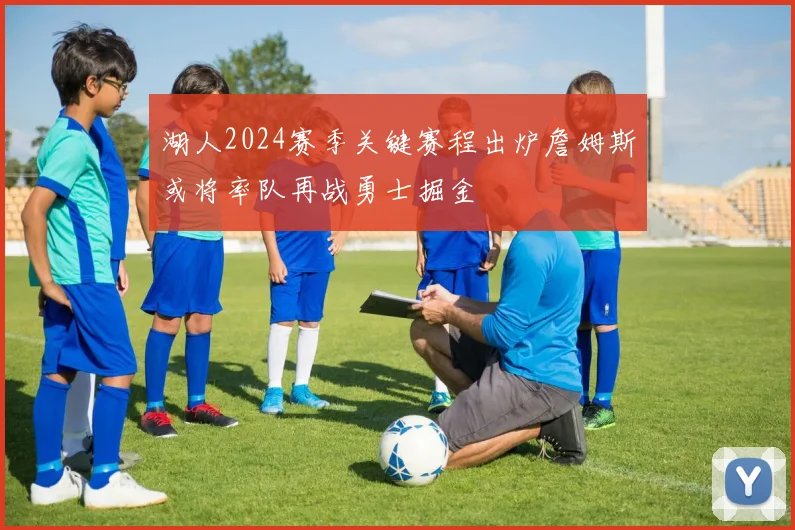 湖人2024赛季关键赛程出炉詹姆斯或将率队再战勇士掘金