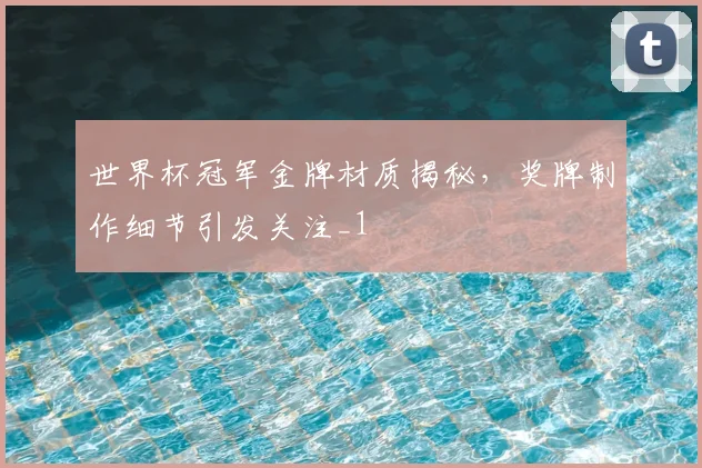 世界杯冠军金牌材质揭秘,奖牌制作细节引发关注_1