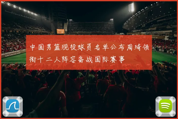中国男篮现役球员名单公布周琦领衔十二人阵容备战国际赛事