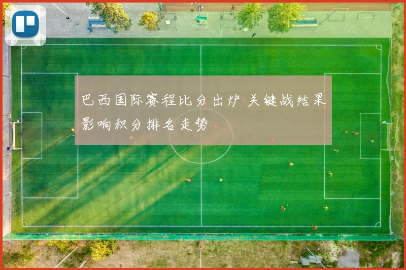 巴西国际赛程比分出炉 关键战结果影响积分排名走势