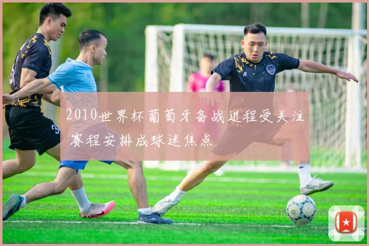 2010世界杯葡萄牙备战进程受关注 赛程安排成球迷焦点