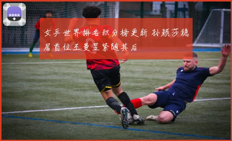 女乒世界排名积分榜更新 孙颖莎稳居首位王曼昱紧随其后